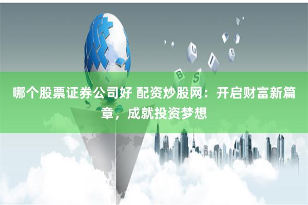 哪个股票证券公司好 配资炒股网:开启财富新篇章,成就投资梦想
