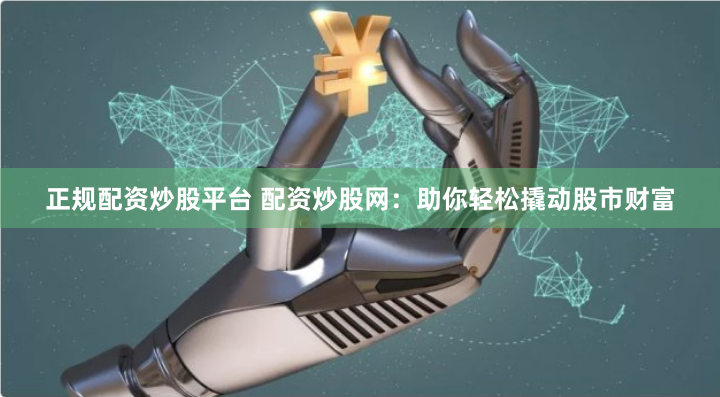 正规配资炒股平台 配资炒股网：助你轻松撬动股市财富