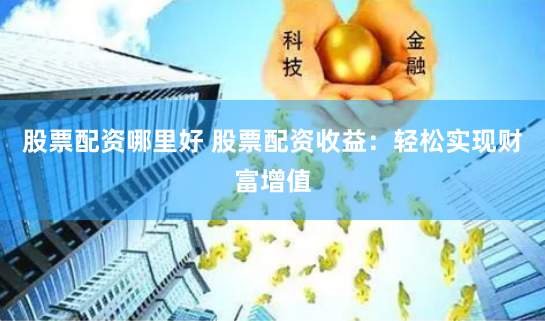 股票配资哪里好 股票配资收益：轻松实现财富增值