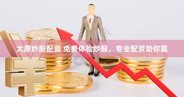 太原炒股配资 免费体验炒股，专业配资助你赢