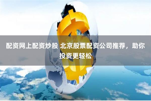 配资网上配资炒股 北京股票配资公司推荐，助你投资更轻松