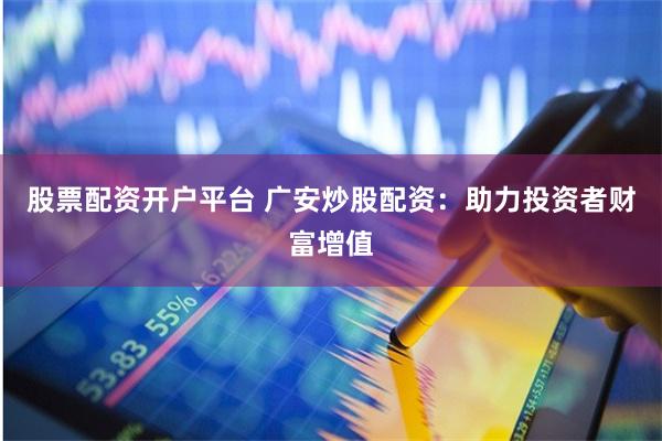 股票配资开户平台 广安炒股配资：助力投资者财富增值