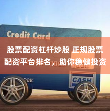 股票配资杠杆炒股 正规股票配资平台排名,助你稳健投资
