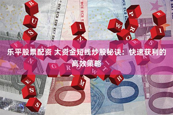 乐平股票配资 大资金短线炒股秘诀：快速获利的高效策略