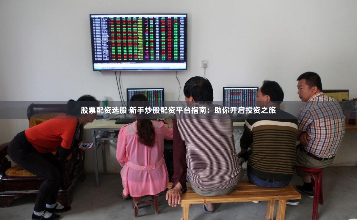 股票配资选股 新手炒股配资平台指南:助你开启投资之旅
