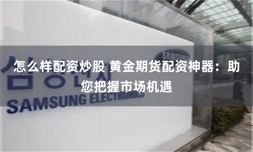 怎么样配资炒股 黄金期货配资神器:助您把握市场机遇
