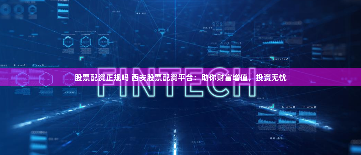 股票配资正规吗 西安股票配资平台：助你财富增值，投资无忧