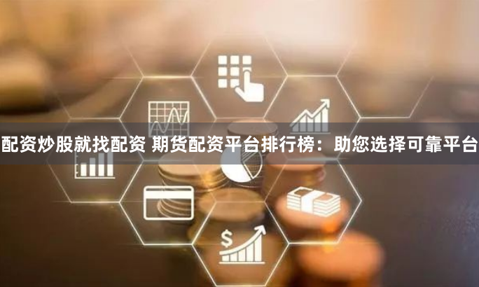 配资炒股就找配资 期货配资平台排行榜：助您选择可靠平台