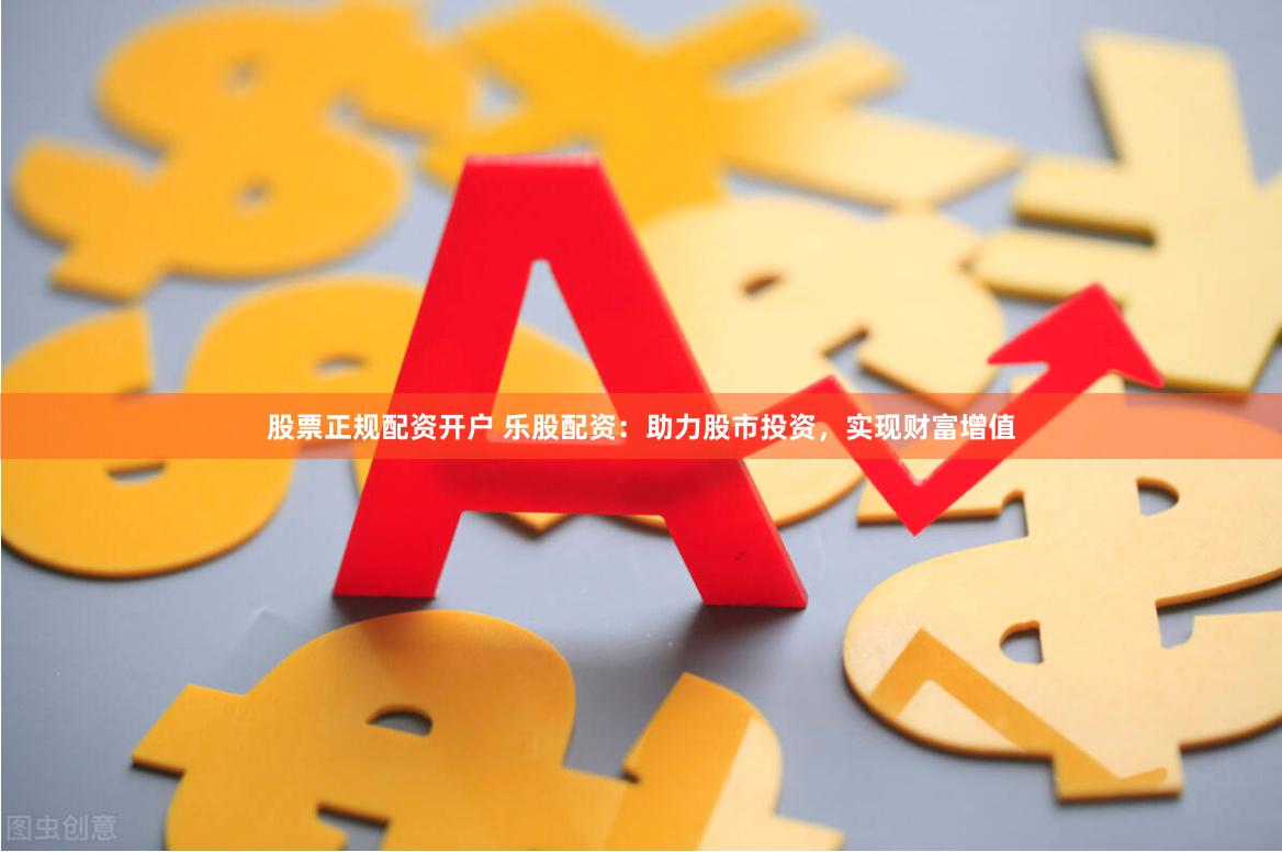 股票正规配资开户 乐股配资：助力股市投资，实现财富增值