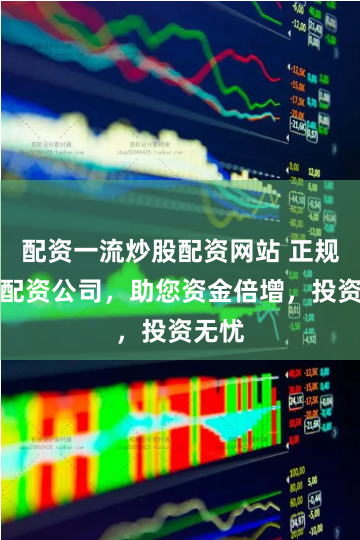 配资一流炒股配资网站 正规股票配资公司，助您资金倍增，投资无忧