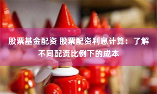 股票基金配资 股票配资利息计算：了解不同配资比例下的成本