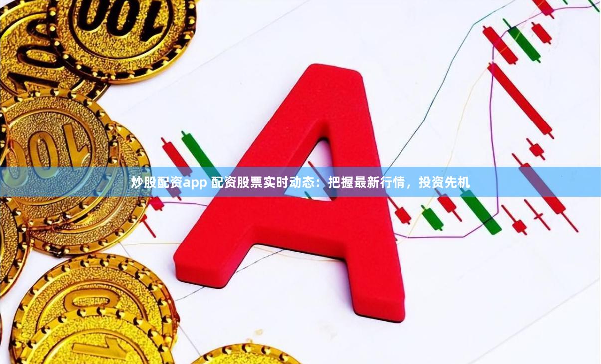 炒股配资app 配资股票实时动态：把握最新行情，投资先机