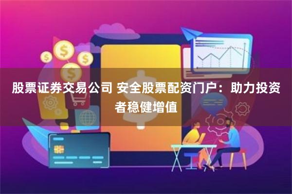 股票证券交易公司 安全股票配资门户:助力投资者稳健增值