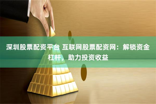 深圳股票配资平台 互联网股票配资网：解锁资金杠杆，助力投资收益