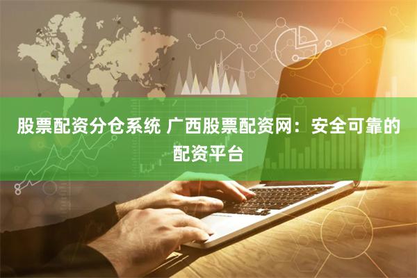 股票配资分仓系统 广西股票配资网：安全可靠的配资平台
