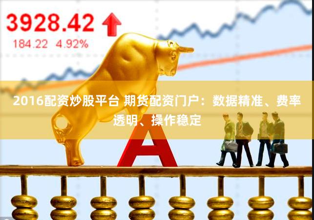 2016配资炒股平台 期货配资门户:数据精准、费率透明、操作稳定