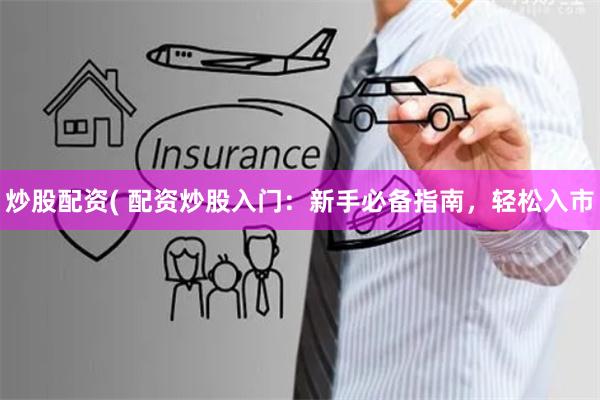 炒股配资( 配资炒股入门：新手必备指南，轻松入市
