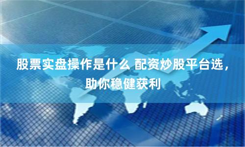 股票实盘操作是什么 配资炒股平台选，助你稳健获利