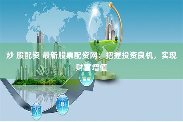 炒 股配资 最新股票配资网：把握投资良机，实现财富增值