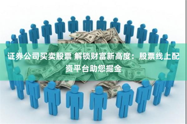 证券公司买卖股票 解锁财富新高度：股票线上配资平台助您掘金