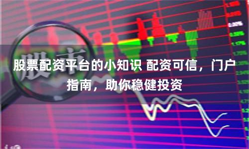 股票配资平台的小知识 配资可信,门户指南,助你稳健投资