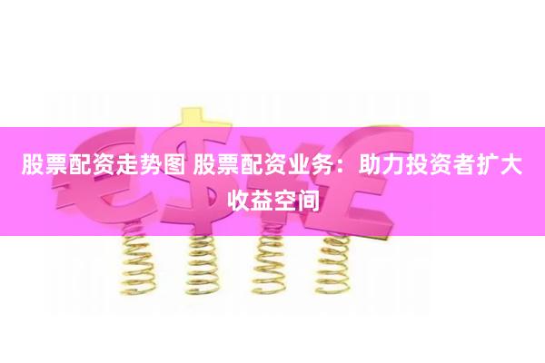 股票配资走势图 股票配资业务:助力投资者扩大收益空间