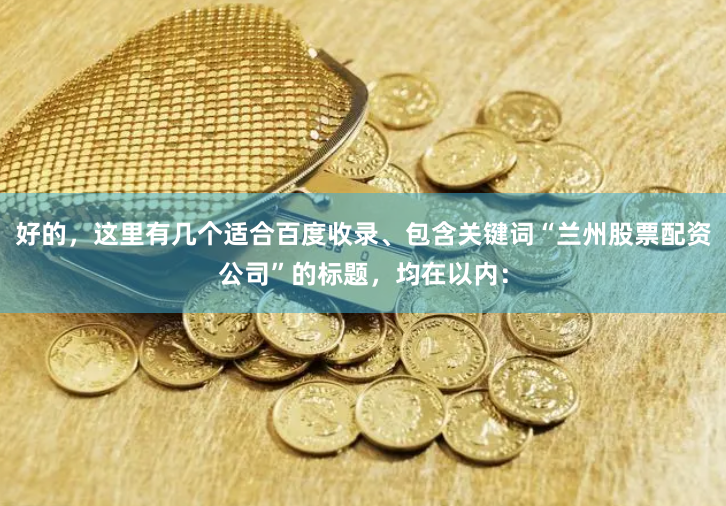 好的，这里有几个适合百度收录、包含关键词“兰州股票配资公司”的标题，均在以内：