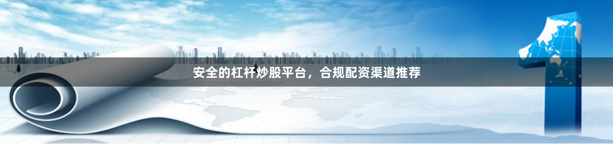 安全的杠杆炒股平台，合规配资渠道推荐
