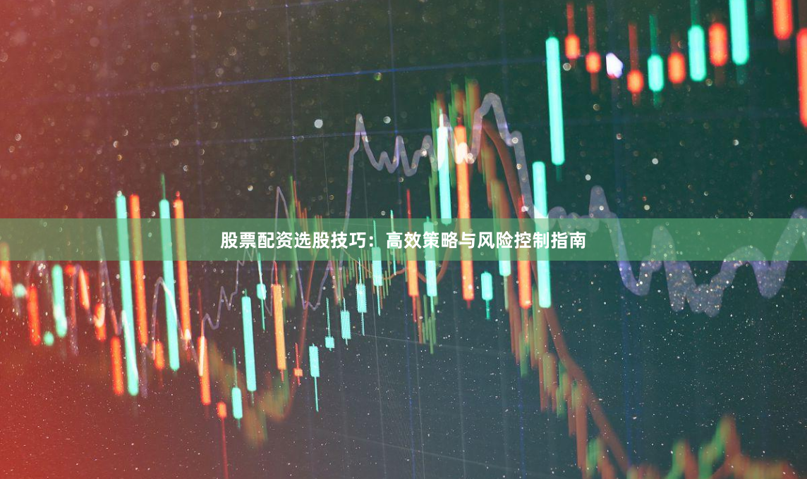 股票配资选股技巧：高效策略与风险控制指南