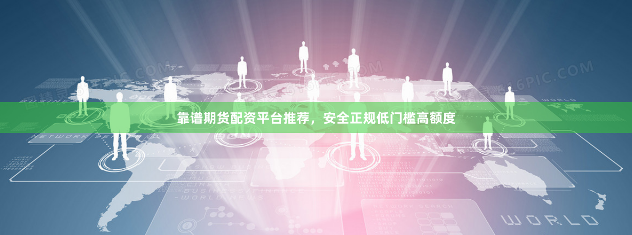 靠谱期货配资平台推荐，安全正规低门槛高额度