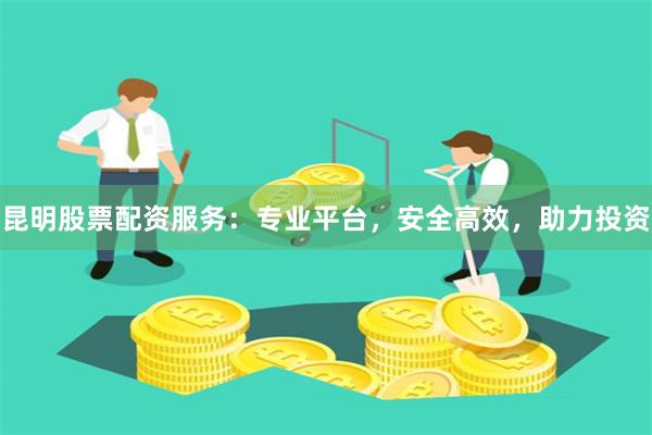 昆明股票配资服务：专业平台，安全高效，助力投资
