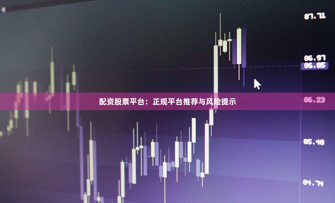 配资股票平台：正规平台推荐与风险提示
