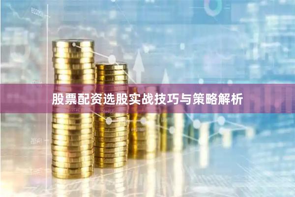 股票配资选股实战技巧与策略解析