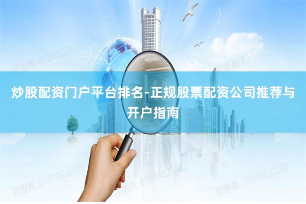 炒股配资门户平台排名-正规股票配资公司推荐与开户指南