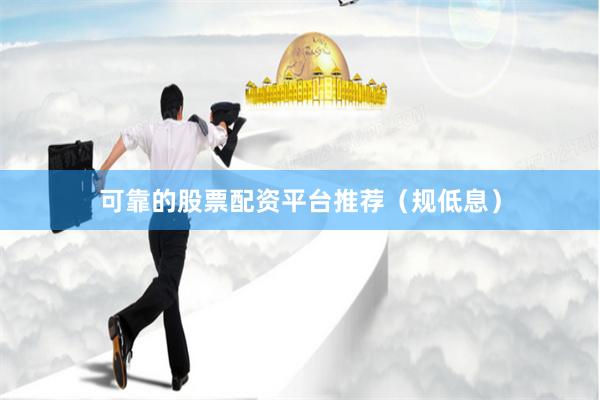 可靠的股票配资平台推荐（规低息）