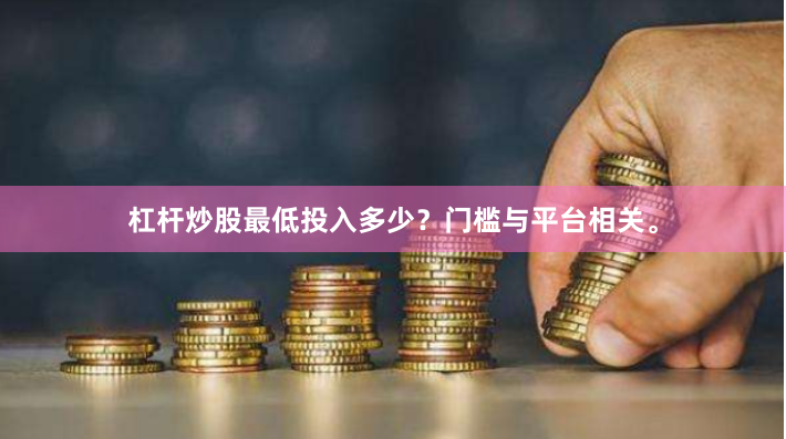 杠杆炒股最低投入多少？门槛与平台相关。