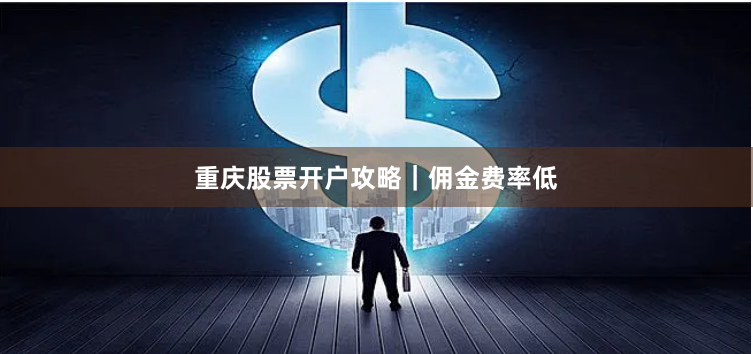 重庆股票开户攻略｜佣金费率低