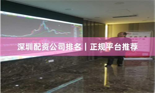 深圳配资公司排名｜正规平台推荐