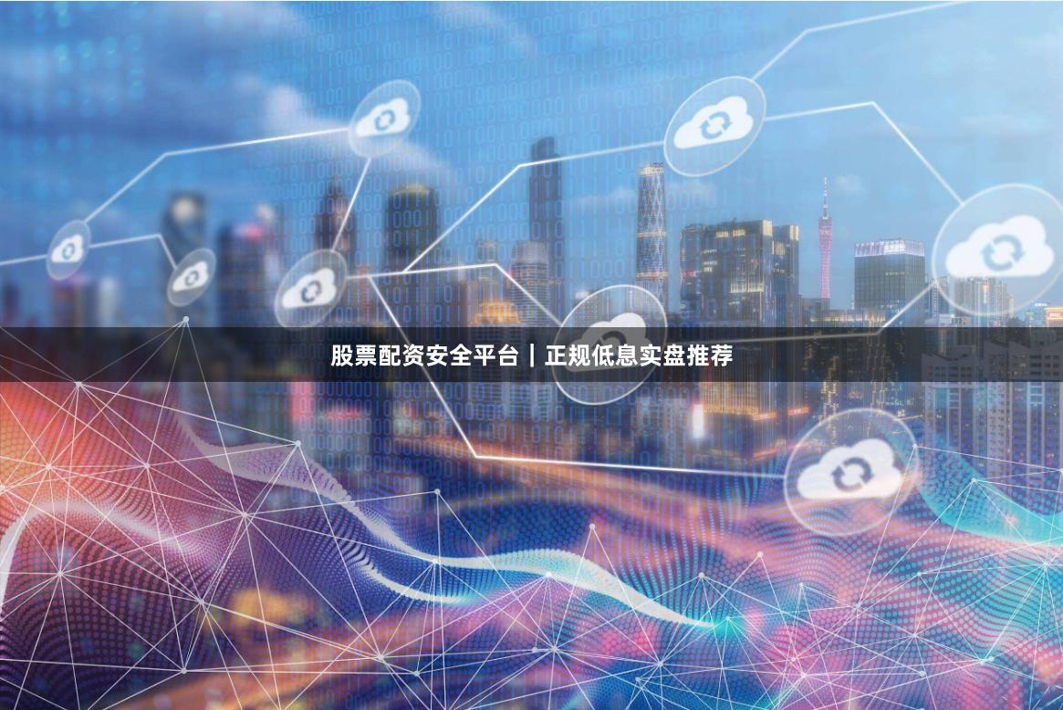 股票配资安全平台｜正规低息实盘推荐
