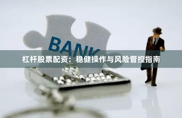 杠杆股票配资：稳健操作与风险管控指南