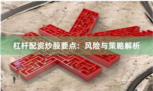 杠杆配资炒股要点：风险与策略解析