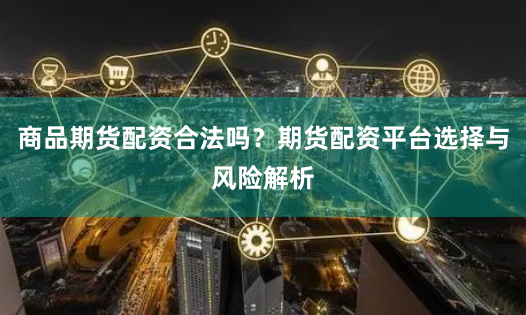 商品期货配资合法吗？期货配资平台选择与风险解析