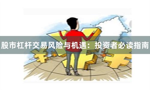 股市杠杆交易风险与机遇：投资者必读指南