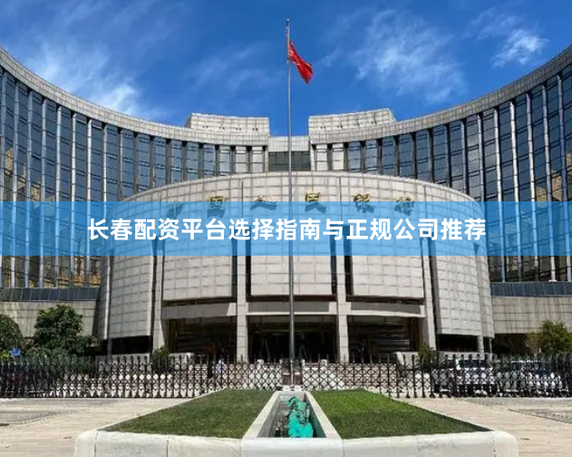长春配资平台选择指南与正规公司推荐