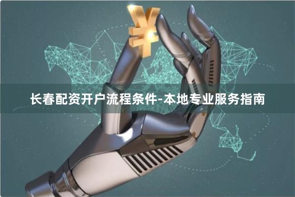 长春配资开户流程条件-本地专业服务指南