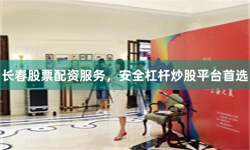 长春股票配资服务，安全杠杆炒股平台首选
