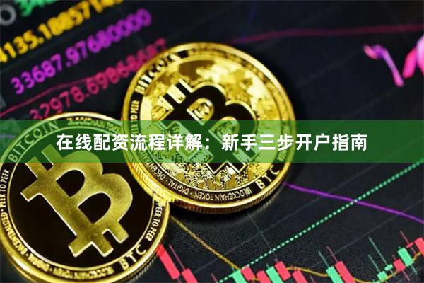 在线配资流程详解：新手三步开户指南