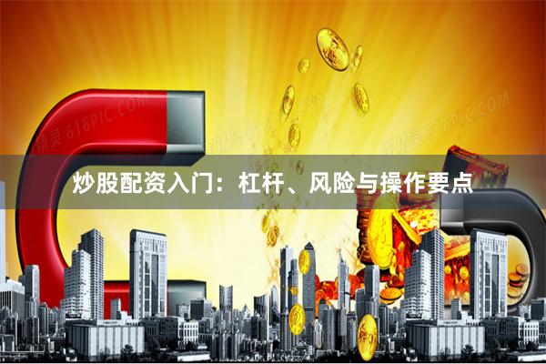 炒股配资入门：杠杆、风险与操作要点