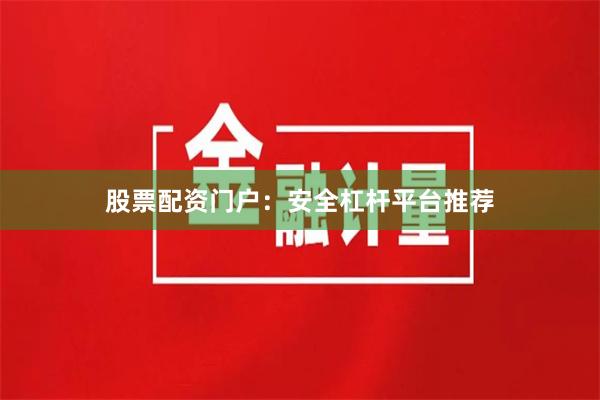 股票配资门户：安全杠杆平台推荐