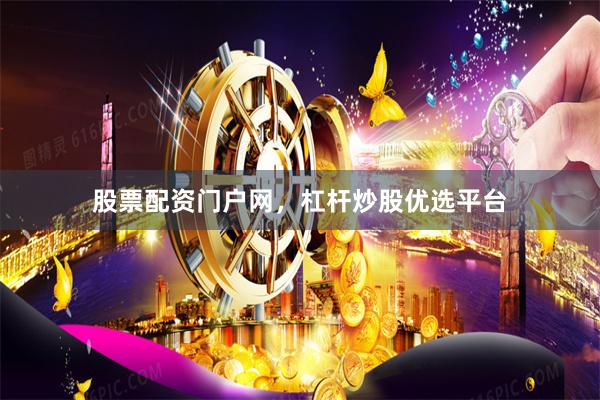 股票配资门户网，杠杆炒股优选平台